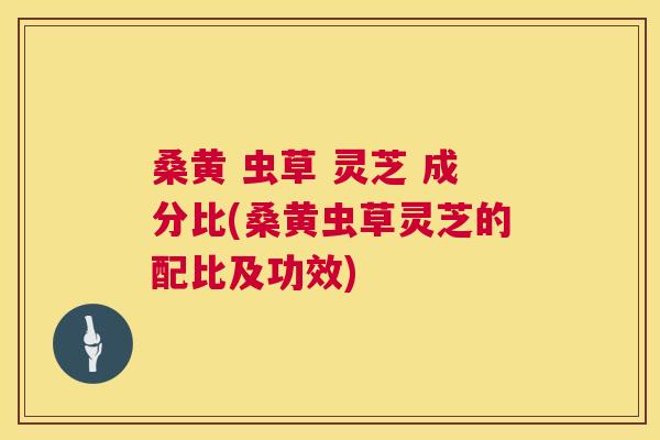 桑黄 虫草 灵芝 成分比(桑黄虫草灵芝的配比及功效) 桑黄 虫草 灵芝 成分比(桑黄虫草灵芝的配比及功效)