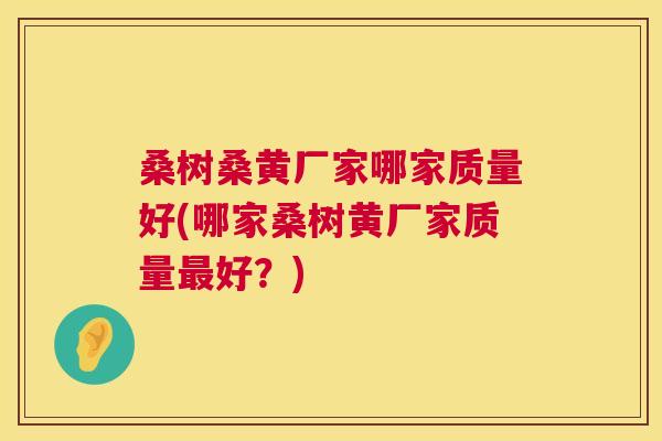桑树桑黄厂家哪家质量好(哪家桑树黄厂家质量好？)