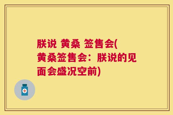 朕说 黄桑 签售会(黄桑签售会:朕说的见面会盛况空前) 朕说 黄桑 签售会(黄桑签售会:朕说的见面会盛况空前)