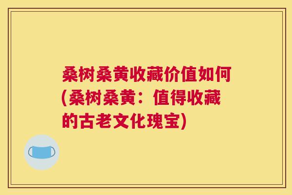 桑树桑黄收藏价值如何(桑树桑黄:值得收藏的古老文化瑰宝) 桑树桑黄收藏价值如何(桑树桑黄:值得收藏的古老文化瑰宝)