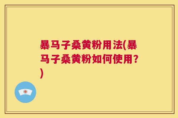 暴马子桑黄粉用法(暴马子桑黄粉如何使用?) 暴马子桑黄粉用法(暴马子桑黄粉如何使用?)