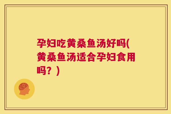 孕妇吃黄桑鱼汤好吗(黄桑鱼汤适合孕妇食用吗?) 孕妇吃黄桑鱼汤好吗(黄桑鱼汤适合孕妇食用吗?)