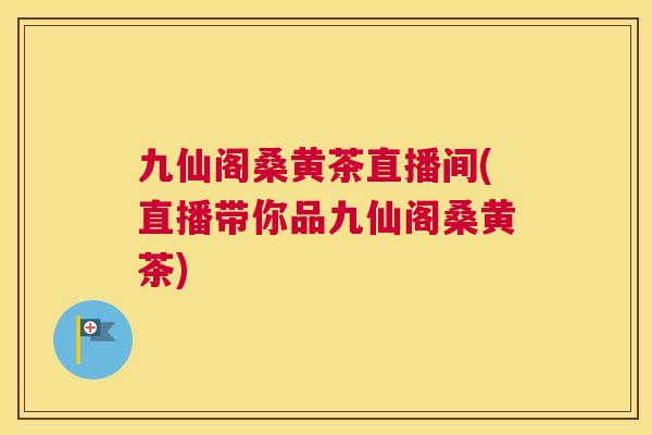 九仙阁桑黄茶直播间(直播带你品九仙阁桑黄茶) 九仙阁桑黄茶直播间(直播带你品九仙阁桑黄茶)