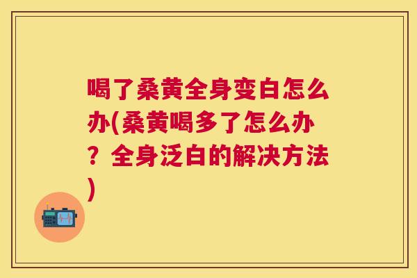 喝了桑黄全身变白怎么办(桑黄喝多了怎么办?全身泛白的解决方法) 喝了桑黄全身变白怎么办(桑黄喝多了怎么办?全身泛白的解决方法)