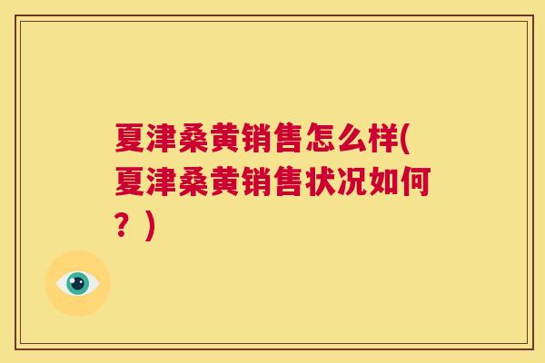 夏津桑黄销售怎么样(夏津桑黄销售状况如何?) 夏津桑黄销售怎么样(夏津桑黄销售状况如何?)