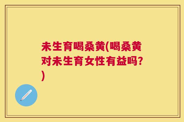 未生育喝桑黄(喝桑黄对未生育女性有益吗?) 未生育喝桑黄(喝桑黄对未生育女性有益吗?)