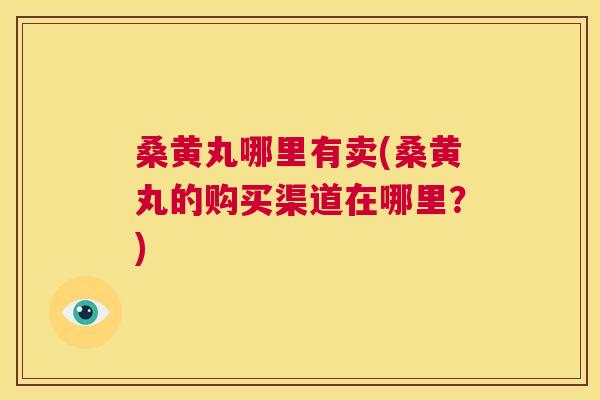 桑黄丸哪里有卖(桑黄丸的购买渠道在哪里?) 桑黄丸哪里有卖(桑黄丸的购买渠道在哪里?)