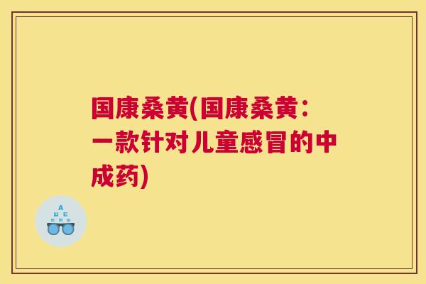 国康桑黄(国康桑黄:一款针对儿童的中成药) 国康桑黄(国康桑黄:一款针对儿童的中成药)