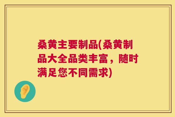 桑黄主要制品(桑黄制品大全品类丰富,随时满足您不同需求) 桑黄主要制品(桑黄制品大全品类丰富,随时满足您不同需求)
