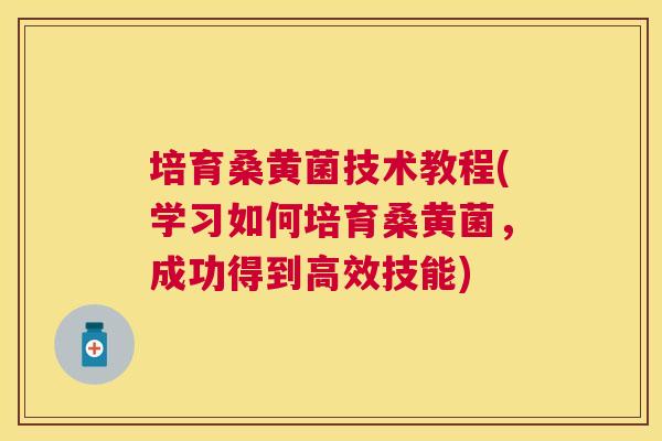 培育桑黄菌技术教程(学习如何培育桑黄菌,成功得到高效技能) 培育桑黄菌技术教程(学习如何培育桑黄菌,成功得到高效技能)