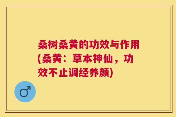 桑树桑黄的功效与作用(桑黄:草本神仙,功效不止调经养颜) 桑树桑黄的功效与作用(桑黄:草本神仙,功效不止调经养颜)