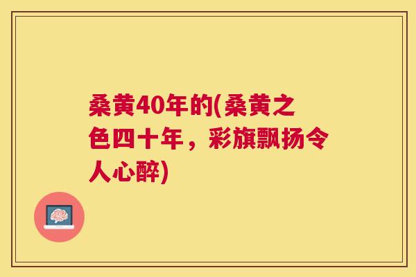 桑黄40年的(桑黄之色四十年,彩旗飘扬令人心醉) 桑黄40年的(桑黄之色四十年,彩旗飘扬令人心醉)