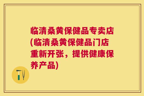 临清桑黄保健品专卖店(临清桑黄保健品门店重新开张,提供健康保养产品) 临清桑黄保健品专卖店(临清桑黄保健品门店重新开张,提供健康保养产品)