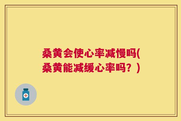 桑黄会使心率减慢吗(桑黄能减缓心率吗?) 桑黄会使心率减慢吗(桑黄能减缓心率吗?)