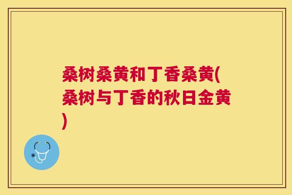 桑树桑黄和丁香桑黄(桑树与丁香的秋日金黄) 桑树桑黄和丁香桑黄(桑树与丁香的秋日金黄)