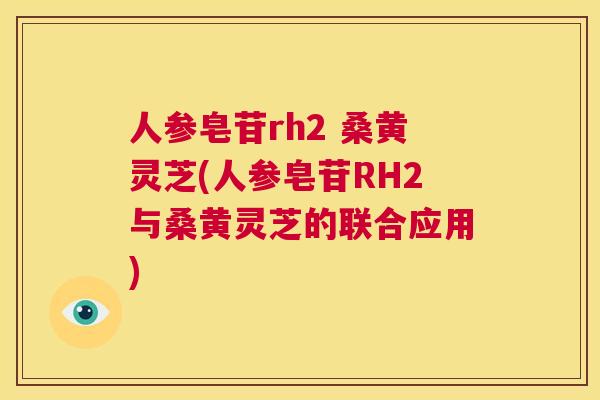 人参皂苷rh2 桑黄灵芝(人参皂苷RH2与桑黄灵芝的联合应用) 人参皂苷rh2 桑黄灵芝(人参皂苷RH2与桑黄灵芝的联合应用)