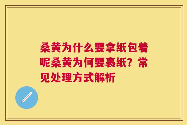 桑黄为什么要拿纸包着呢桑黄为何要裹纸?常见处理方式解析 桑黄为什么要拿纸包着呢桑黄为何要裹纸?常见处理方式解析