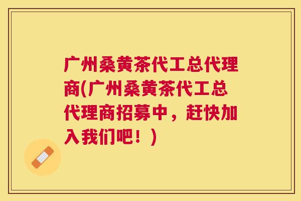 广州桑黄茶代工总代理商(广州桑黄茶代工总代理商招募中,赶快加入我们吧!) 广州桑黄茶代工总代理商(广州桑黄茶代工总代理商招募中,赶快加入我们吧!)