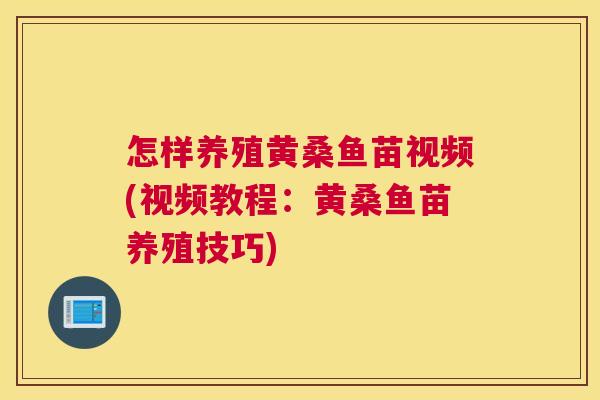 怎样养殖黄桑鱼苗视频(视频教程:黄桑鱼苗养殖技巧) 怎样养殖黄桑鱼苗视频(视频教程:黄桑鱼苗养殖技巧)