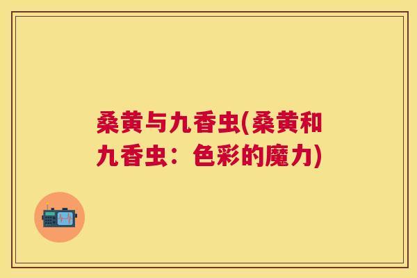 桑黄与九香虫(桑黄和九香虫:色彩的魔力) 桑黄与九香虫(桑黄和九香虫:色彩的魔力)