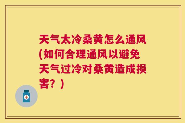 天气太冷桑黄怎么通风(如何合理通风以避免天气过冷对桑黄造成损害？)