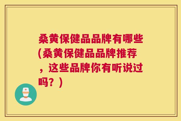 桑黄保健品品牌有哪些(桑黄保健品品牌推荐,这些品牌你有听说过吗?) 桑黄保健品品牌有哪些(桑黄保健品品牌推荐,这些品牌你有听说过吗?)