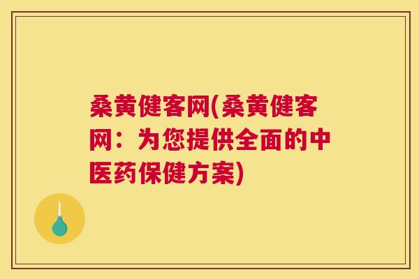 桑黄健客网(桑黄健客网:为您提供全面的中医药保健方案) 桑黄健客网(桑黄健客网:为您提供全面的中医药保健方案)