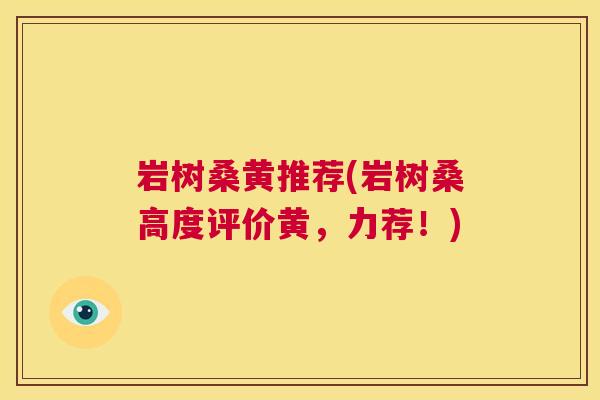 岩树桑黄推荐(岩树桑高度评价黄,力荐!) 岩树桑黄推荐(岩树桑高度评价黄,力荐!)