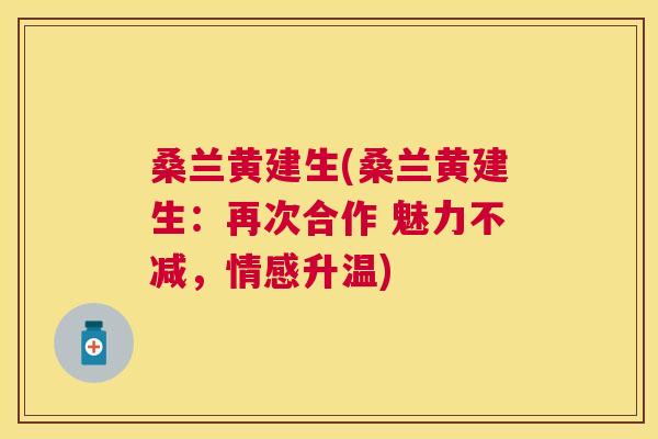 桑兰黄建生(桑兰黄建生:再次合作 魅力不减,情感升温) 桑兰黄建生(桑兰黄建生:再次合作 魅力不减,情感升温)