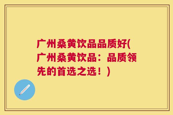 广州桑黄饮品品质好(广州桑黄饮品:品质领先的首选之选!) 广州桑黄饮品品质好(广州桑黄饮品:品质领先的首选之选!)