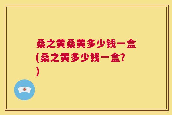 桑之黄桑黄多少钱一盒(桑之黄多少钱一盒?) 桑之黄桑黄多少钱一盒(桑之黄多少钱一盒?)
