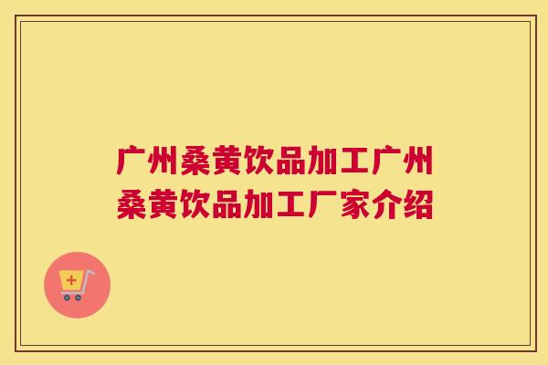 广州桑黄饮品加工广州桑黄饮品加工厂家介绍 广州桑黄饮品加工广州桑黄饮品加工厂家介绍