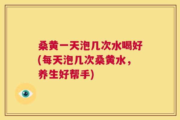 桑黄一天泡几次水喝好(每天泡几次桑黄水,养生好帮手) 桑黄一天泡几次水喝好(每天泡几次桑黄水,养生好帮手)