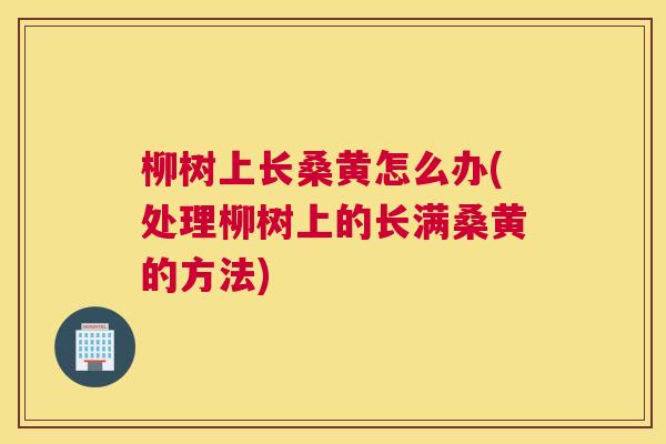 柳树上长桑黄怎么办(处理柳树上的长满桑黄的方法) 柳树上长桑黄怎么办(处理柳树上的长满桑黄的方法)