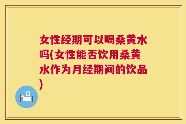 女性经期可以喝桑黄水吗(女性能否饮用桑黄水作为期间的饮品) 女性经期可以喝桑黄水吗(女性能否饮用桑黄水作为期间的饮品)