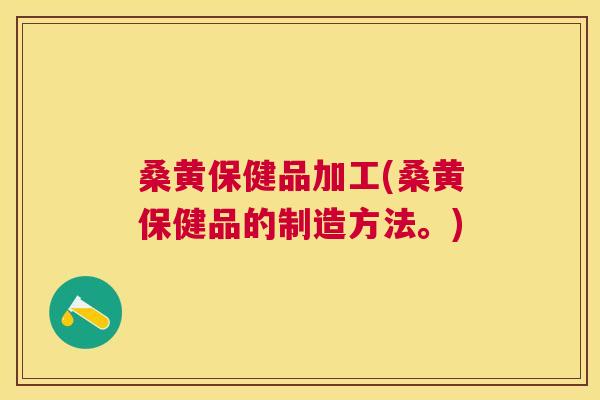 桑黄保健品加工(桑黄保健品的制造方法。) 桑黄保健品加工(桑黄保健品的制造方法。)