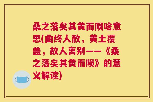 桑之落矣其黄而陨啥意思(曲终人散,黄土覆盖,故人离别——《桑之落矣其黄而陨》的意义解读) 桑之落矣其黄而陨啥意思(曲终人散,黄土覆盖,故人离别——《桑之落矣其黄而陨》的意义解读)