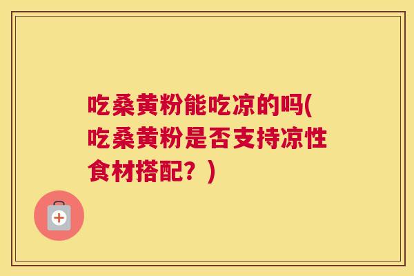 吃桑黄粉能吃凉的吗(吃桑黄粉是否支持凉性食材搭配?) 吃桑黄粉能吃凉的吗(吃桑黄粉是否支持凉性食材搭配?)