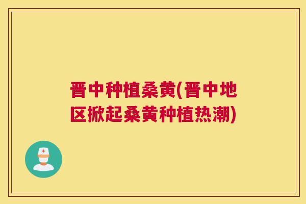 晋中种植桑黄(晋中地区掀起桑黄种植热潮)