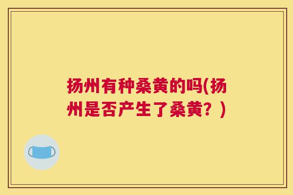 扬州有种桑黄的吗(扬州是否产生了桑黄?) 扬州有种桑黄的吗(扬州是否产生了桑黄?)