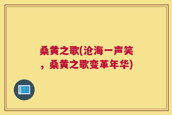 桑黄之歌(沧海一声笑,桑黄之歌变革年华) 桑黄之歌(沧海一声笑,桑黄之歌变革年华)