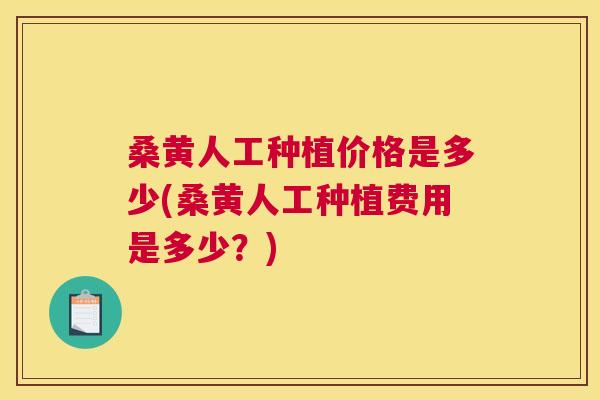 桑黄人工种植价格是多少(桑黄人工种植费用是多少?) 桑黄人工种植价格是多少(桑黄人工种植费用是多少?)