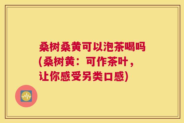 桑树桑黄可以泡茶喝吗(桑树黄:可作茶叶,让你感受另类口感) 桑树桑黄可以泡茶喝吗(桑树黄:可作茶叶,让你感受另类口感)