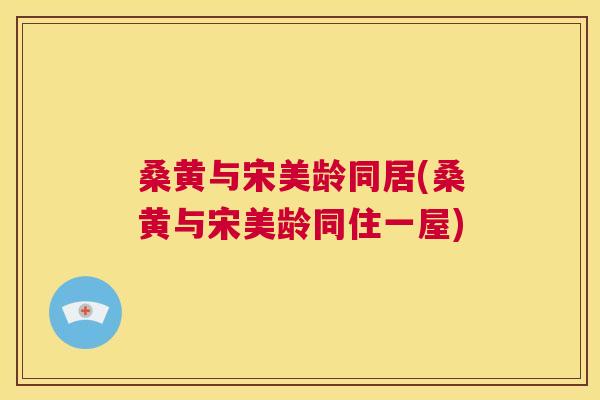 桑黄与宋美龄同居(桑黄与宋美龄同住一屋)