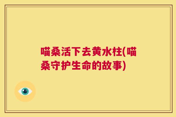 喵桑活下去黄水柱(喵桑守护生命的故事) 喵桑活下去黄水柱(喵桑守护生命的故事)
