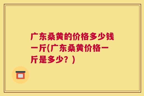 广东桑黄的价格多少钱一斤(广东桑黄价格一斤是多少?) 广东桑黄的价格多少钱一斤(广东桑黄价格一斤是多少?)