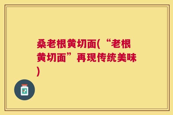 桑老根黄切面(“老根黄切面”再现传统美味) 桑老根黄切面(“老根黄切面”再现传统美味)