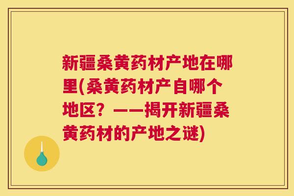 新疆桑黄药材产地在哪里(桑黄药材产自哪个地区?——揭开新疆桑黄药材的产地之谜) 新疆桑黄药材产地在哪里(桑黄药材产自哪个地区?——揭开新疆桑黄药材的产地之谜)