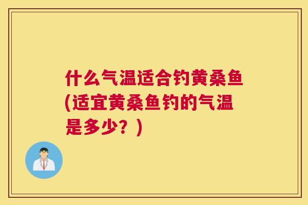 什么气温适合钓黄桑鱼(适宜黄桑鱼钓的气温是多少?) 什么气温适合钓黄桑鱼(适宜黄桑鱼钓的气温是多少?)