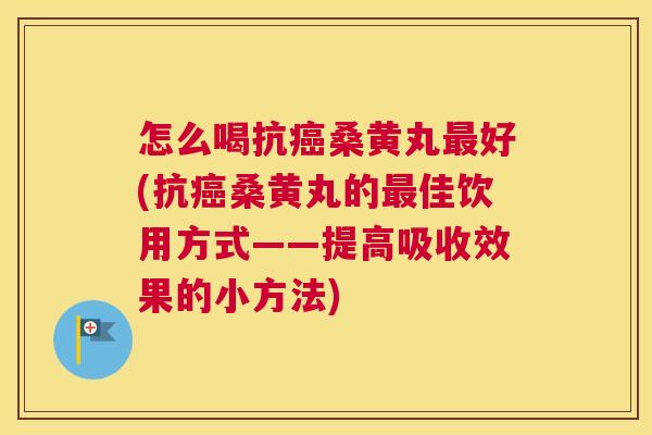 怎么喝抗桑黄丸好(抗桑黄丸的佳饮用方式——提高吸收效果的小方法) 怎么喝抗桑黄丸好(抗桑黄丸的佳饮用方式——提高吸收效果的小方法)
